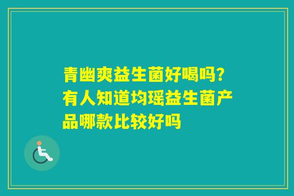 青幽爽益生菌好喝吗?有人知道均瑶益生菌产品哪款比较好吗 青幽爽益生菌好喝吗?有人知道均瑶益生菌产品哪款比较好吗