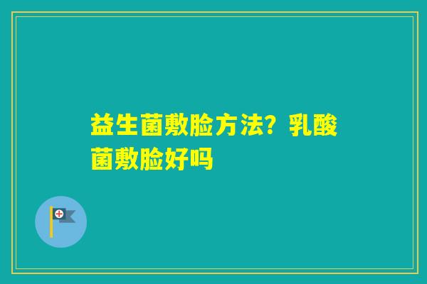 益生菌敷脸方法？乳酸菌敷脸好吗