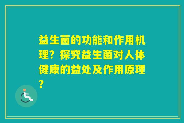 益生菌的功能和作用机理?探究益生菌对人体健康的益处及作用原理? 益生菌的功能和作用机理?探究益生菌对人体健康的益处及作用原理?