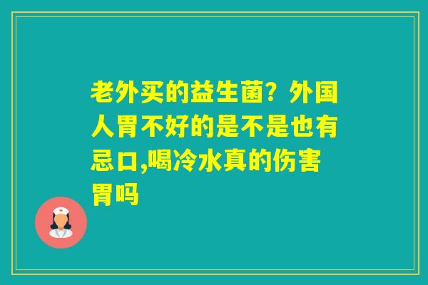 老外买的益生菌？外国人胃不好的是不是也有忌口,喝冷水真的伤害胃吗