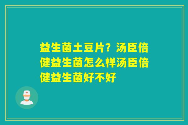 益生菌土豆片？汤臣倍健益生菌怎么样汤臣倍健益生菌好不好