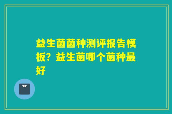 益生菌菌种测评报告模板？益生菌哪个菌种好