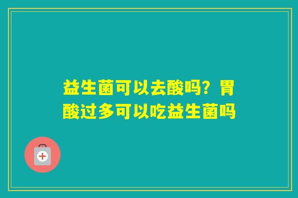 益生菌可以去酸吗？胃酸过多可以吃益生菌吗