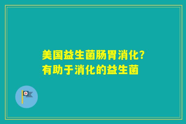 美国益生菌肠胃消化？有助于消化的益生菌