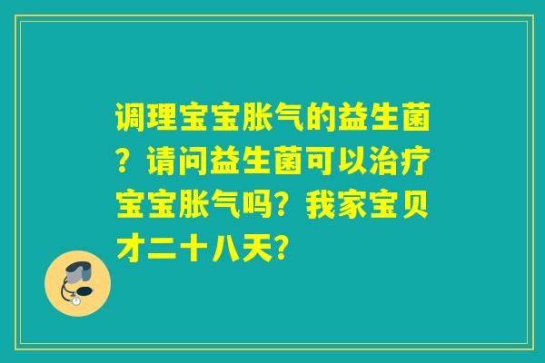 调理宝宝的益生菌？请问益生菌可以宝宝吗？我家宝贝才二十八天？