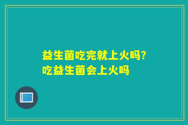 益生菌吃完就上火吗？吃益生菌会上火吗