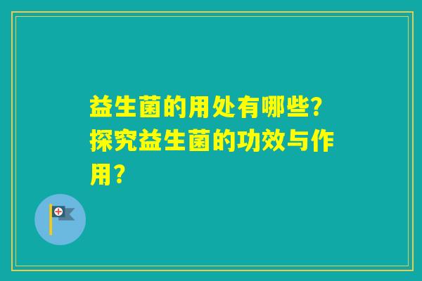 益生菌的用处有哪些？探究益生菌的功效与作用？
