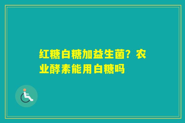 红糖白糖加益生菌？农业酵素能用白糖吗