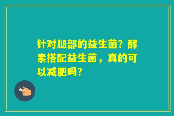 针对腿部的益生菌？酵素搭配益生菌，真的可以吗？