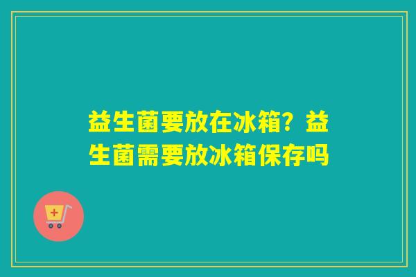 益生菌要放在冰箱？益生菌需要放冰箱保存吗