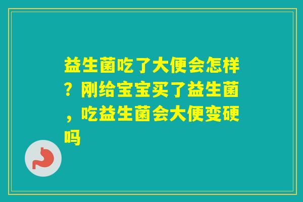 益生菌吃了大便会怎样？刚给宝宝买了益生菌，吃益生菌会大便变硬吗
