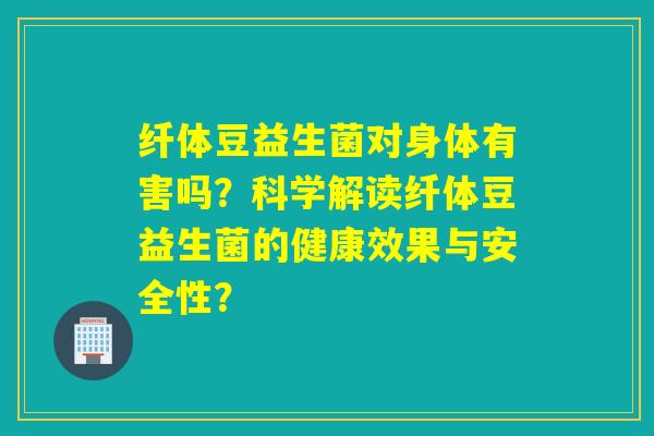 纤体豆益生菌对身体有害吗？科学解读纤体豆益生菌的健康效果与安全性？