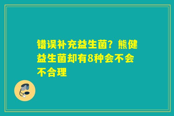 错误补充益生菌？熊健益生菌却有8种会不会不合理