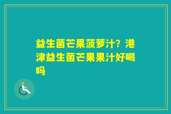益生菌芒果菠萝汁？港津益生菌芒果果汁好喝吗