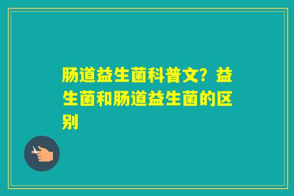 肠道益生菌科普文？益生菌和肠道益生菌的区别