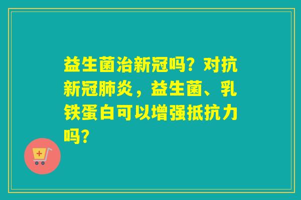 益生菌新冠吗？对抗新冠炎，益生菌、乳铁蛋白可以增强吗？