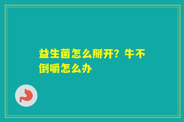 益生菌怎么掰开？牛不倒嚼怎么办