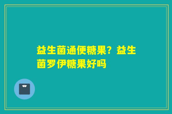 益生菌通便糖果？益生菌罗伊糖果好吗