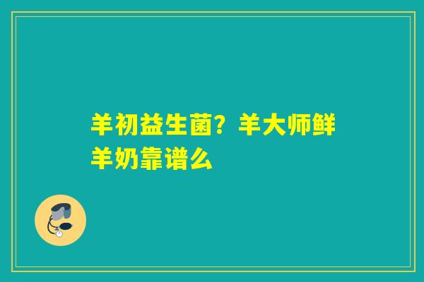 羊初益生菌？羊大师鲜羊奶靠谱么
