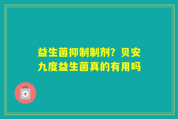 益生菌抑制制剂？贝安九度益生菌真的有用吗
