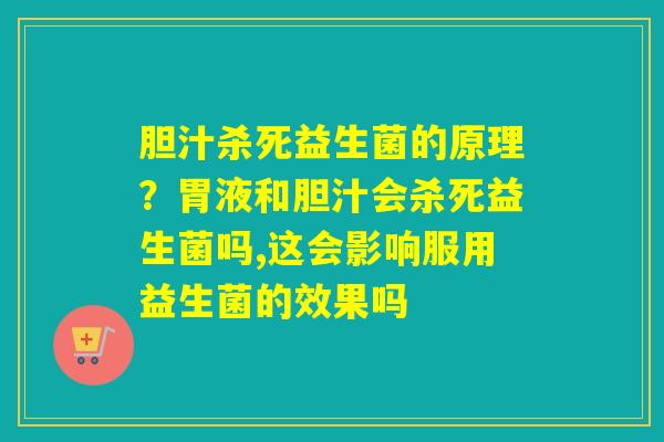 胆汁杀死益生菌的原理？胃液和胆汁会杀死益生菌吗,这会影响服用益生菌的效果吗