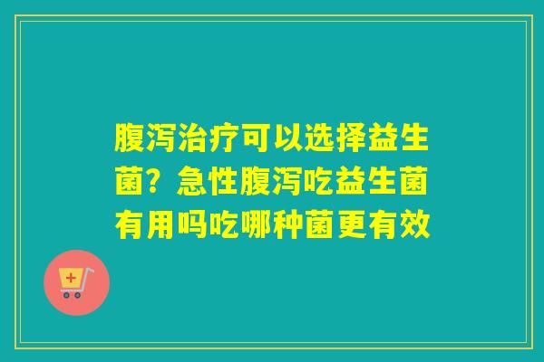 可以选择益生菌？急性吃益生菌有用吗吃哪种菌更有效