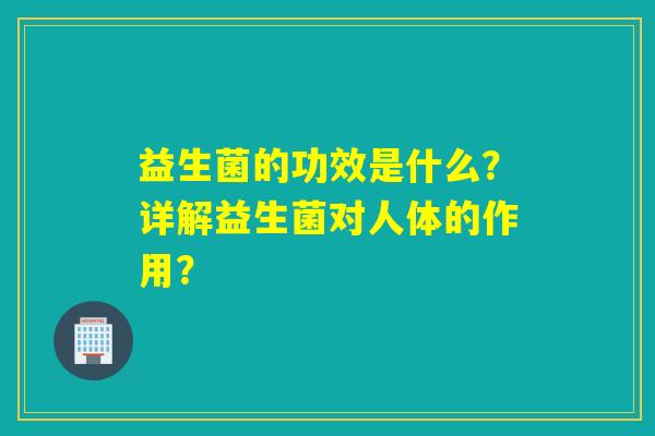 益生菌的功效是什么？详解益生菌对人体的作用？