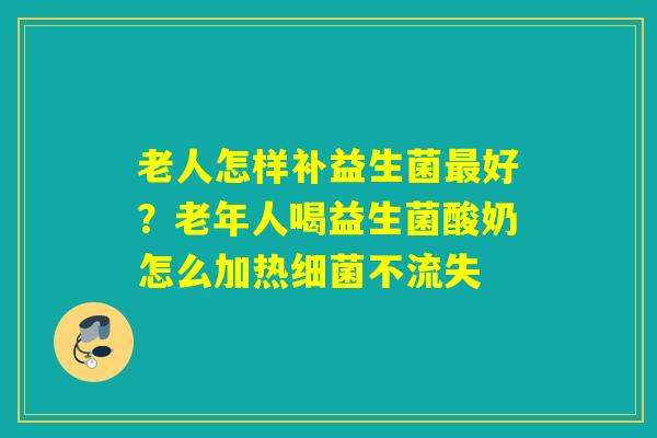 老人怎样补益生菌好？老年人喝益生菌酸奶怎么加热不流失