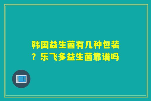 韩国益生菌有几种包装？乐飞多益生菌靠谱吗