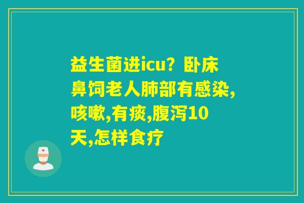 益生菌进icu？卧床鼻饲老人部有,,有痰,10天,怎样食疗