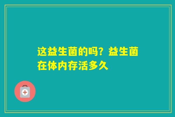 这益生菌的吗？益生菌在体内存活多久