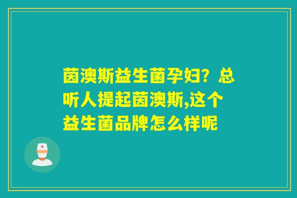 茵澳斯益生菌孕妇？总听人提起茵澳斯,这个益生菌品牌怎么样呢