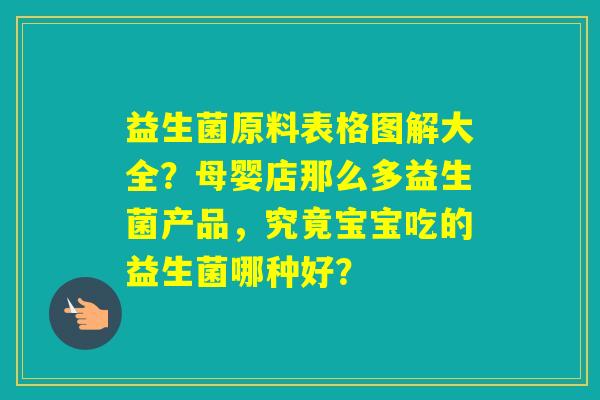 益生菌原料表格图解大全?母婴店那么多益生菌产品,究竟宝宝吃的益生菌哪种好? 益生菌原料表格图解大全?母婴店那么多益生菌产品,究竟宝宝吃的益生菌哪种好?