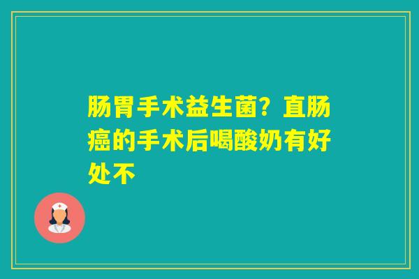 肠胃手术益生菌？直肠的手术后喝酸奶有好处不