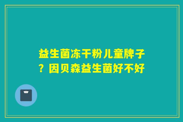 益生菌冻干粉儿童牌子？因贝森益生菌好不好
