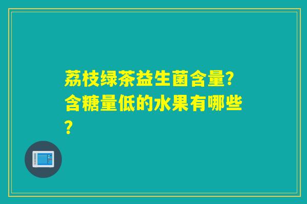 荔枝绿茶益生菌含量?含糖量低的水果有哪些? 荔枝绿茶益生菌含量?含糖量低的水果有哪些?