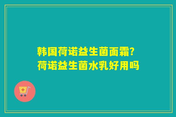 韩国荷诺益生菌面霜？荷诺益生菌水乳好用吗