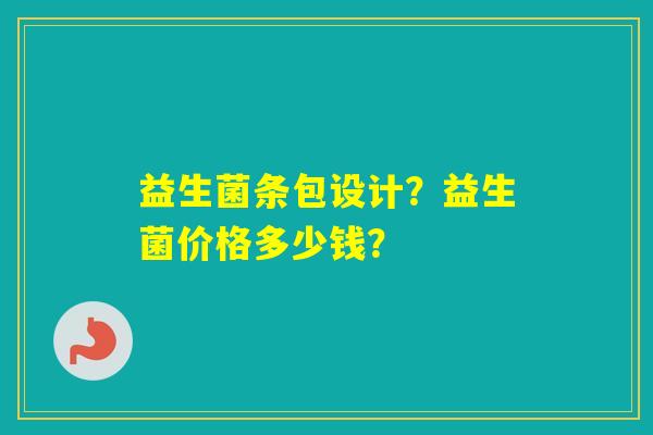 益生菌条包设计?益生菌价格多少钱? 益生菌条包设计?益生菌价格多少钱?