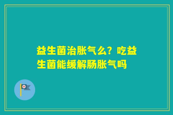 益生菌么?吃益生菌能缓解肠吗 益生菌么?吃益生菌能缓解肠吗
