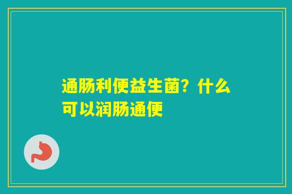 通肠利便益生菌?什么可以润肠通便 通肠利便益生菌?什么可以润肠通便