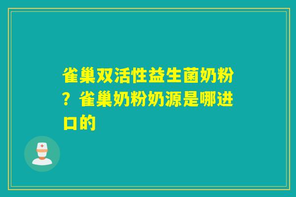 雀巢双活性益生菌奶粉?雀巢奶粉奶源是哪进口的 雀巢双活性益生菌奶粉?雀巢奶粉奶源是哪进口的