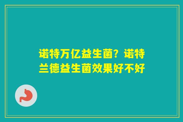 诺特万亿益生菌?诺特兰德益生菌效果好不好 诺特万亿益生菌?诺特兰德益生菌效果好不好