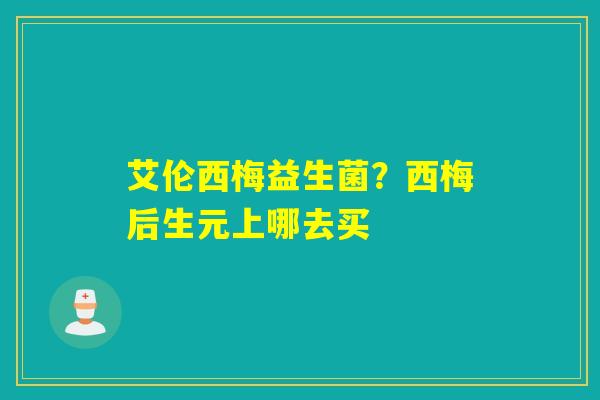 艾伦西梅益生菌？西梅后生元上哪去买