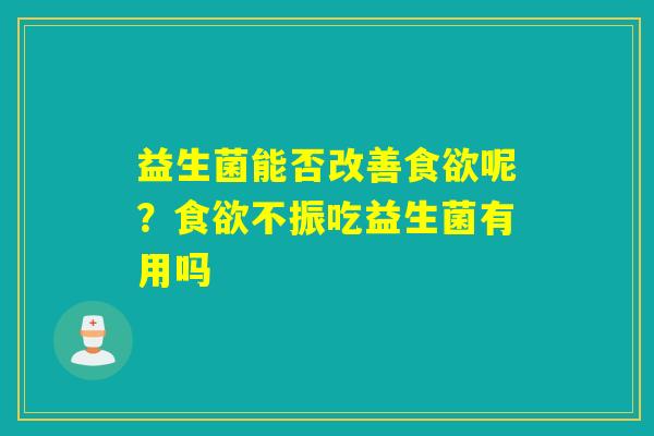 益生菌能否改善呢?不振吃益生菌有用吗 益生菌能否改善呢?不振吃益生菌有用吗
