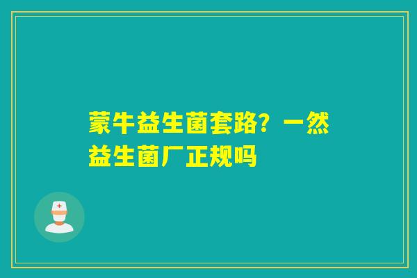 蒙牛益生菌套路？一然益生菌厂正规吗