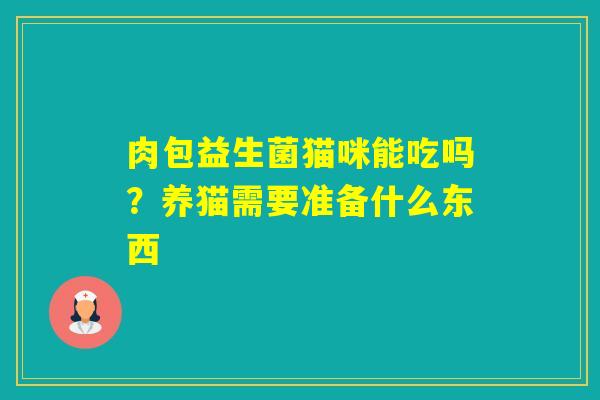 肉包益生菌猫咪能吃吗?养猫需要准备什么东西 肉包益生菌猫咪能吃吗?养猫需要准备什么东西