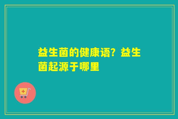 益生菌的健康语?益生菌起源于哪里 益生菌的健康语?益生菌起源于哪里