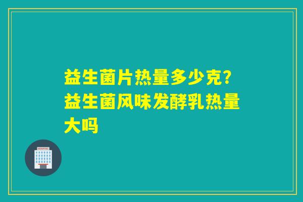 益生菌片热量多少克？益生菌风味发酵乳热量大吗