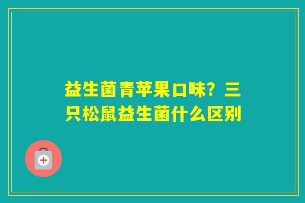 益生菌青苹果口味？三只松鼠益生菌什么区别