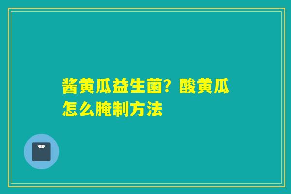 酱黄瓜益生菌?酸黄瓜怎么腌制方法 酱黄瓜益生菌?酸黄瓜怎么腌制方法